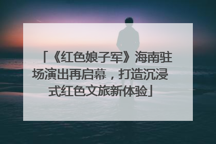 《红色娘子军》海南驻场演出再启幕，打造沉浸式红色文旅新体验