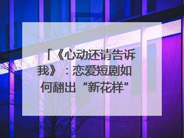 《心动还请告诉我》：恋爱短剧如何翻出“新花样”？｜微剧评