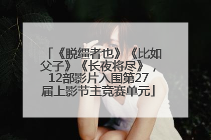 《脱缰者也》《比如父子》《长夜将尽》，12部影片入围第27届上影节主竞赛单元