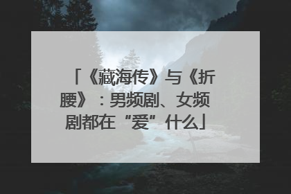《藏海传》与《折腰》：男频剧、女频剧都在“爱”什么