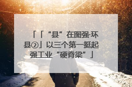 「“县”在图强·环县②」以三个第一挺起强工业“硬脊梁”