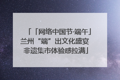「网络中国节·端午」兰州“端”出文化盛宴 非遗集市体验感拉满
