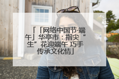 「网络中国节·端午」华亭市：指尖“生”花迎端午 巧手传承文化情