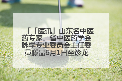 「医讯」山东名中医药专家、省中医药学会脉学专业委员会主任委员滕晶6月1日坐诊龙口市中医医院