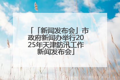 「新闻发布会」市政府新闻办举行2025年天津防汛工作新闻发布会