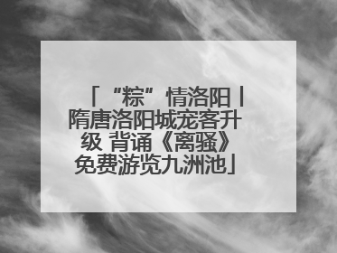 “粽”情洛阳丨隋唐洛阳城宠客升级 背诵《离骚》免费游览九洲池