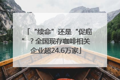 “续命”还是“促癌”？全国现存咖啡相关企业超24.6万家