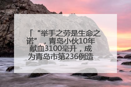 “举手之劳是生命之诺”，青岛小伙10年献血3100毫升，成为青岛市第236例造血干细胞捐献者