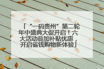 “一码贵州”第二轮年中盛典大促开启！六大活动叠加补贴优惠，开启省钱购物新体验