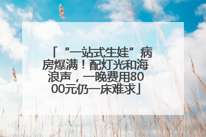 “一站式生娃”病房爆满！配灯光和海浪声，一晚费用8000元仍一床难求
