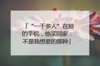 “一千多人”在抢的手机，他买回家：不是我想要的那种