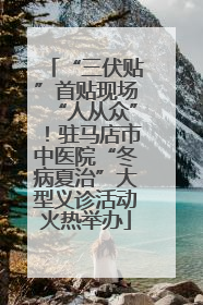 “三伏贴”首贴现场“人从众”！驻马店市中医院“冬病夏治”大型义诊活动火热举办