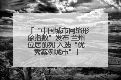 “中国城市网络形象指数”发布 兰州位居前列 入选“优秀案例城市”