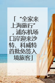 “全家来上海旅行”，浦东机场口岸迎来沙特、科威特首批免签入境旅客