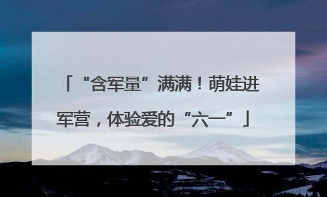 “含军量”满满！萌娃进军营，体验爱的“六一”