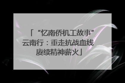 “忆南侨机工故事”云南行：重走抗战血线 赓续精神薪火