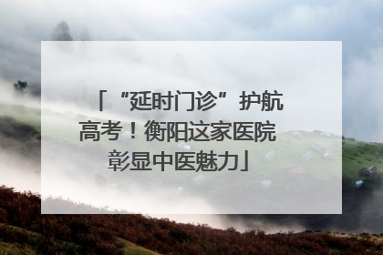 “延时门诊”护航高考！衡阳这家医院彰显中医魅力