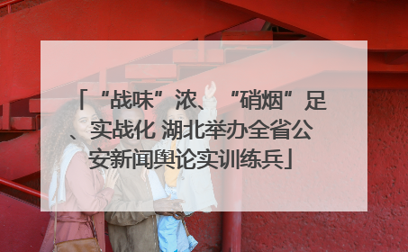“战味”浓、“硝烟”足、实战化 湖北举办全省公安新闻舆论实训练兵