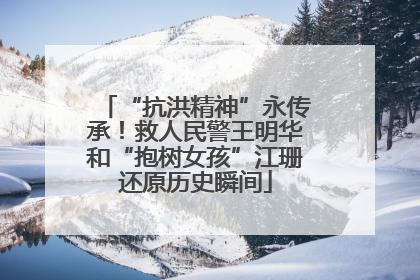 “抗洪精神”永传承！救人民警王明华和“抱树女孩”江珊还原历史瞬间