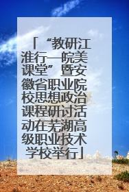 “教研江淮行—皖美课堂”暨安徽省职业院校思想政治课程研讨活动在芜湖高级职业技术学校举行
