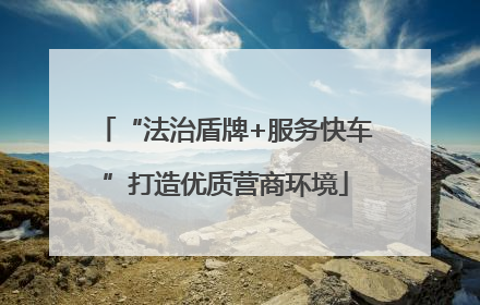 “法治盾牌+服务快车”打造优质营商环境