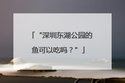 “深圳东湖公园的鱼可以吃吗？”
