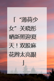 “薄荷少女”关晓彤晒新照迎夏天！双股麻花辫太亮眼