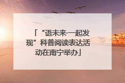 “语未来·一起发现”科普阅读表达活动在南宁举办