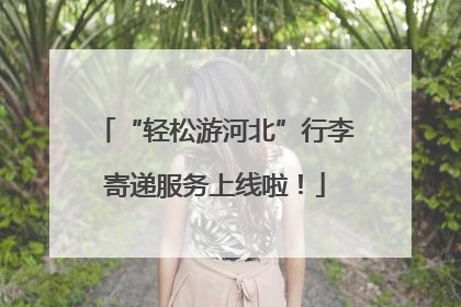 “轻松游河北”行李寄递服务上线啦！