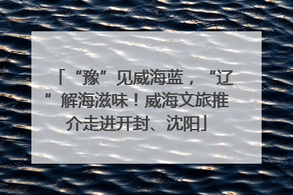 “豫”见威海蓝，“辽”解海滋味！威海文旅推介走进开封、沈阳