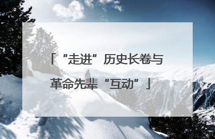 “走进”历史长卷与革命先辈“互动”