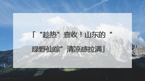 “趁热”查收！山东的“绿野仙踪”清凉感拉满