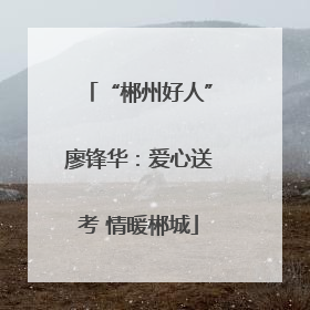 “郴州好人”廖锋华：爱心送考 情暖郴城