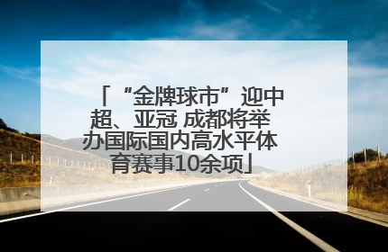 “金牌球市”迎中超、亚冠 成都将举办国际国内高水平体育赛事10余项