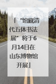 “馆藏清代五体书法展”将于6月14日在山东博物馆开展