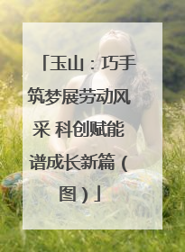 玉山：巧手筑梦展劳动风采 科创赋能谱成长新篇（图）