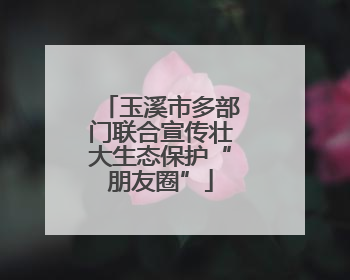 玉溪市多部门联合宣传壮大生态保护“朋友圈”