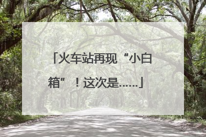 火车站再现“小白箱”！这次是……