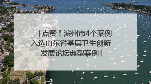 点赞！滨州市4个案例入选山东省基层卫生创新发展论坛典型案例