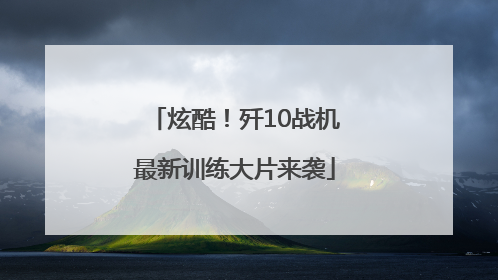 炫酷！歼10战机最新训练大片来袭