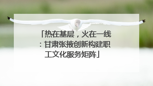 热在基层，火在一线：甘肃张掖创新构建职工文化服务矩阵