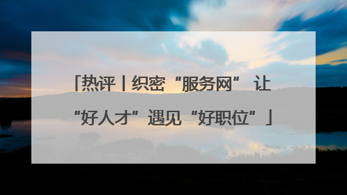 热评丨织密“服务网” 让“好人才”遇见“好职位”