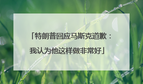 特朗普回应马斯克道歉：我认为他这样做非常好