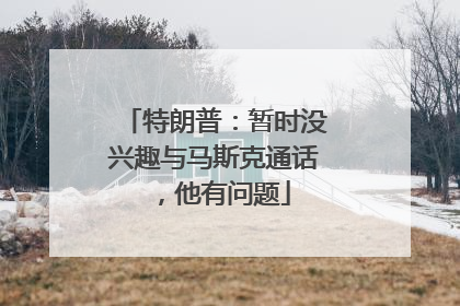 特朗普：暂时没兴趣与马斯克通话，他有问题
