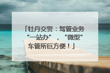 牡丹交警：驾管业务“一站办”，“微型”车管所巨方便！
