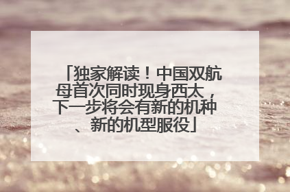 独家解读！中国双航母首次同时现身西太，下一步将会有新的机种、新的机型服役