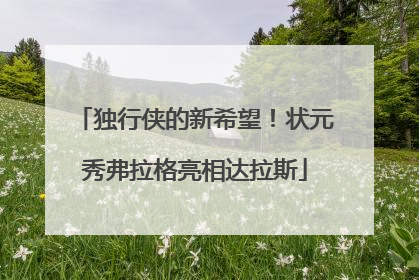 独行侠的新希望！状元秀弗拉格亮相达拉斯