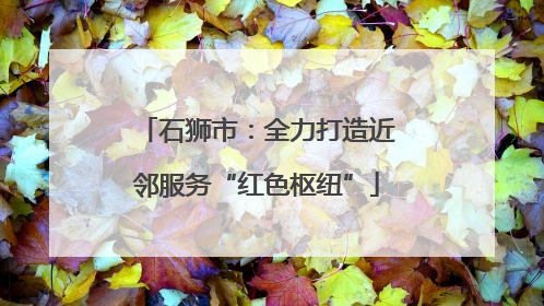 石狮市：全力打造近邻服务“红色枢纽”