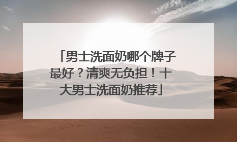 男士洗面奶哪个牌子最好？清爽无负担！十大男士洗面奶推荐