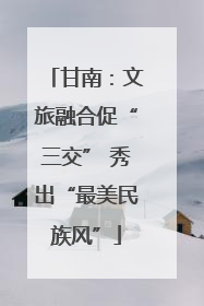 甘南：文旅融合促“三交” 秀出“最美民族风”